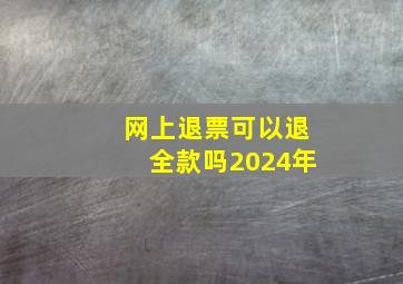 网上退票可以退全款吗2024年