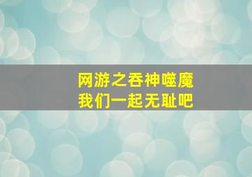 网游之吞神噬魔我们一起无耻吧