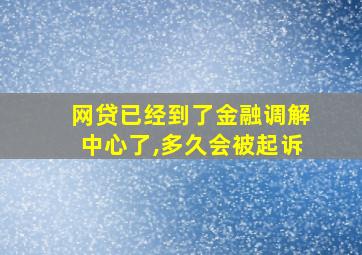 网贷已经到了金融调解中心了,多久会被起诉