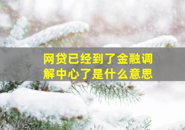 网贷已经到了金融调解中心了是什么意思