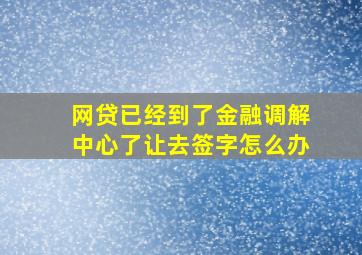 网贷已经到了金融调解中心了让去签字怎么办