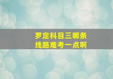 罗定科目三哪条线路难考一点啊