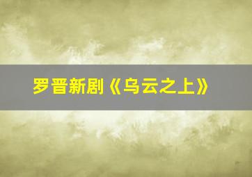 罗晋新剧《乌云之上》