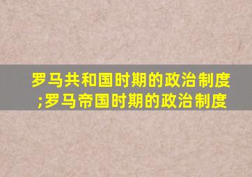 罗马共和国时期的政治制度;罗马帝国时期的政治制度