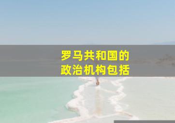 罗马共和国的政治机构包括