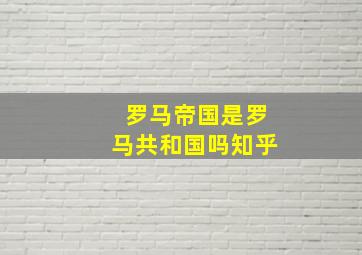 罗马帝国是罗马共和国吗知乎