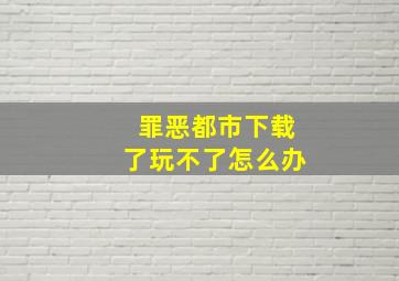 罪恶都市下载了玩不了怎么办