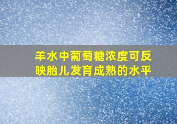 羊水中葡萄糖浓度可反映胎儿发育成熟的水平