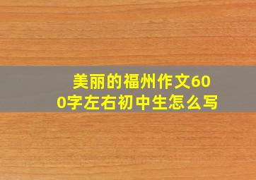 美丽的福州作文600字左右初中生怎么写