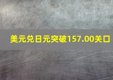 美元兑日元突破157.00关口