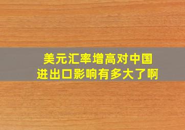 美元汇率增高对中国进出口影响有多大了啊