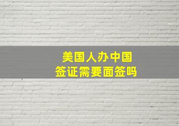 美国人办中国签证需要面签吗