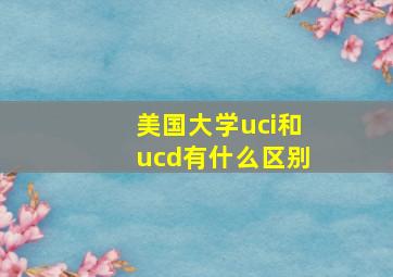 美国大学uci和ucd有什么区别