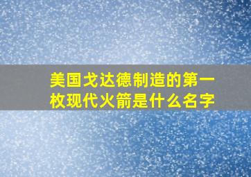 美国戈达德制造的第一枚现代火箭是什么名字