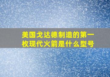 美国戈达德制造的第一枚现代火箭是什么型号