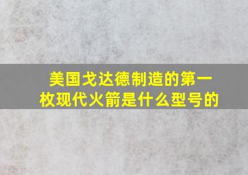 美国戈达德制造的第一枚现代火箭是什么型号的