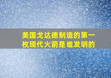 美国戈达德制造的第一枚现代火箭是谁发明的