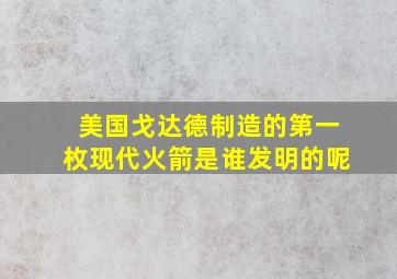 美国戈达德制造的第一枚现代火箭是谁发明的呢