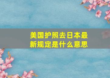 美国护照去日本最新规定是什么意思