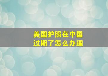 美国护照在中国过期了怎么办理