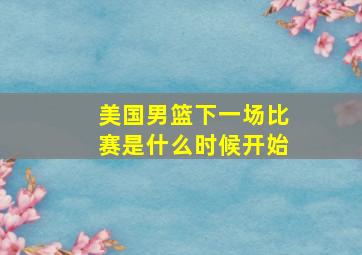 美国男篮下一场比赛是什么时候开始