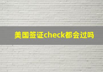 美国签证check都会过吗