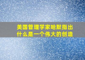 美国管理学家哈默指出什么是一个伟大的创造