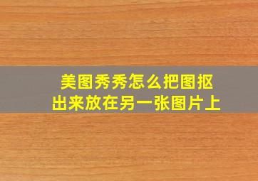 美图秀秀怎么把图抠出来放在另一张图片上