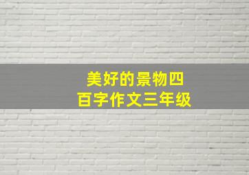 美好的景物四百字作文三年级