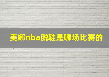 美娜nba脱鞋是哪场比赛的