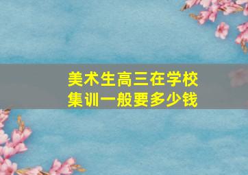 美术生高三在学校集训一般要多少钱