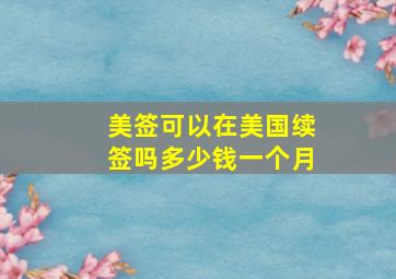 美签可以在美国续签吗多少钱一个月