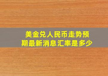 美金兑人民币走势预期最新消息汇率是多少