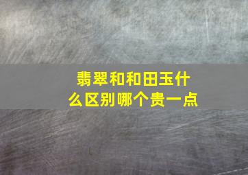 翡翠和和田玉什么区别哪个贵一点