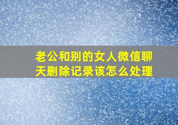 老公和别的女人微信聊天删除记录该怎么处理