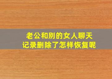 老公和别的女人聊天记录删除了怎样恢复呢