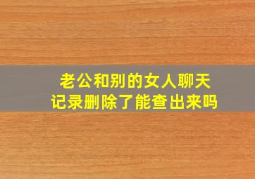 老公和别的女人聊天记录删除了能查出来吗