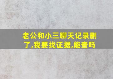 老公和小三聊天记录删了,我要找证据,能查吗