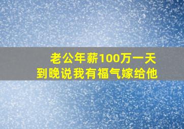 老公年薪100万一天到晚说我有福气嫁给他