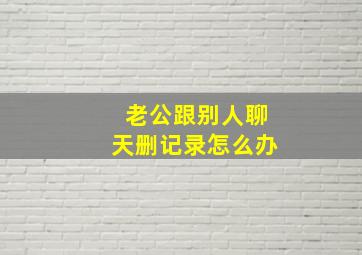 老公跟别人聊天删记录怎么办