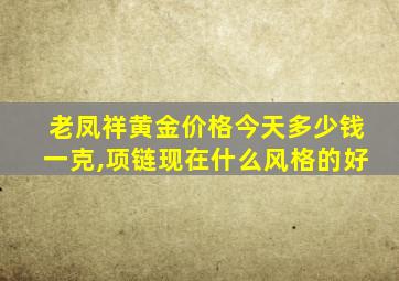 老凤祥黄金价格今天多少钱一克,项链现在什么风格的好