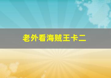 老外看海贼王卡二