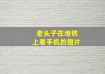 老头子在地铁上看手机的图片