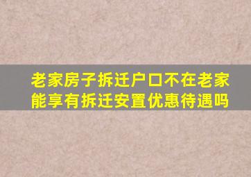 老家房子拆迁户口不在老家能享有拆迁安置优惠待遇吗