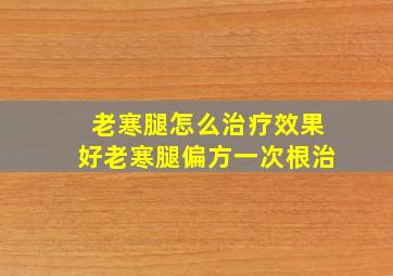 老寒腿怎么治疗效果好老寒腿偏方一次根治