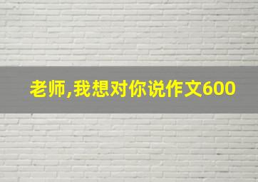 老师,我想对你说作文600