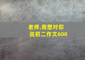 老师,我想对你说初二作文600