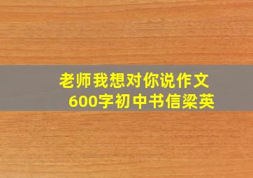 老师我想对你说作文600字初中书信梁英