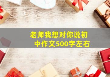 老师我想对你说初中作文500字左右