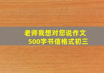 老师我想对您说作文500字书信格式初三